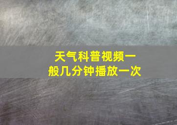 天气科普视频一般几分钟播放一次