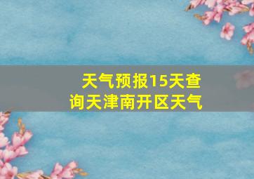 天气预报15天查询天津南开区天气