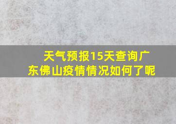 天气预报15天查询广东佛山疫情情况如何了呢