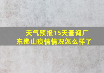 天气预报15天查询广东佛山疫情情况怎么样了