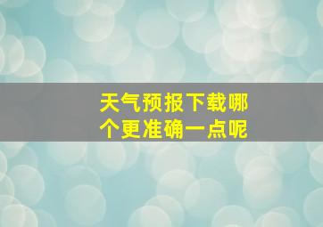 天气预报下载哪个更准确一点呢