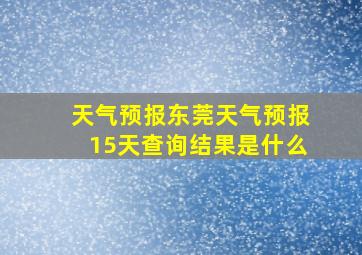 天气预报东莞天气预报15天查询结果是什么