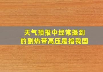 天气预报中经常提到的副热带高压是指我国