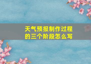 天气预报制作过程的三个阶段怎么写