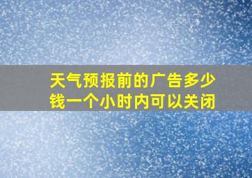 天气预报前的广告多少钱一个小时内可以关闭