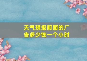 天气预报前面的广告多少钱一个小时