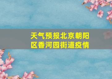 天气预报北京朝阳区香河园街道疫情