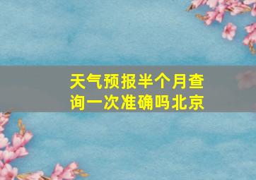 天气预报半个月查询一次准确吗北京