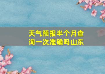 天气预报半个月查询一次准确吗山东