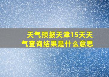 天气预报天津15天天气查询结果是什么意思