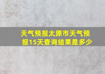 天气预报太原市天气预报15天查询结果是多少