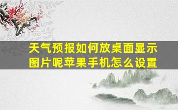 天气预报如何放桌面显示图片呢苹果手机怎么设置