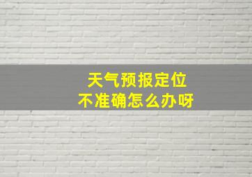 天气预报定位不准确怎么办呀