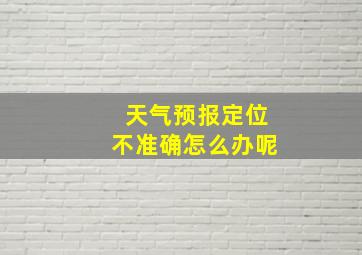 天气预报定位不准确怎么办呢