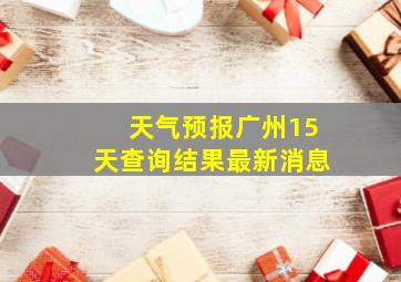 天气预报广州15天查询结果最新消息