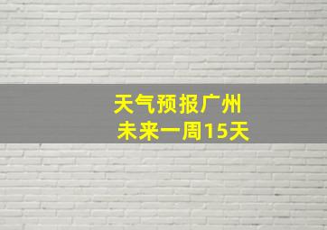 天气预报广州未来一周15天