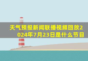 天气预报新闻联播视频回放2024年7月23日是什么节目