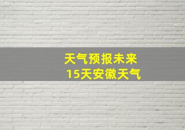 天气预报未来15天安徽天气