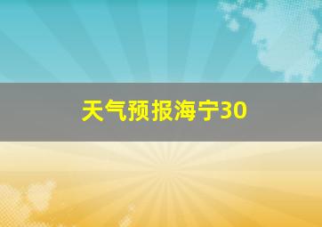 天气预报海宁30