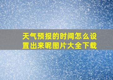 天气预报的时间怎么设置出来呢图片大全下载