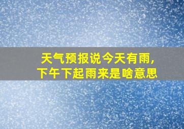 天气预报说今天有雨,下午下起雨来是啥意思