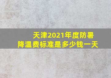 天津2021年度防暑降温费标准是多少钱一天