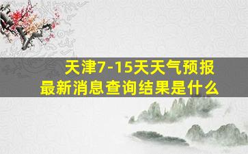 天津7-15天天气预报最新消息查询结果是什么