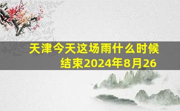 天津今天这场雨什么时候结束2024年8月26