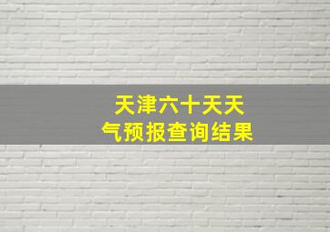 天津六十天天气预报查询结果