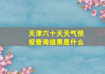 天津六十天天气预报查询结果是什么