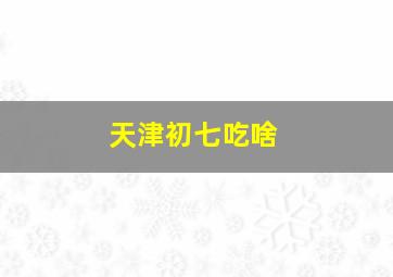 天津初七吃啥