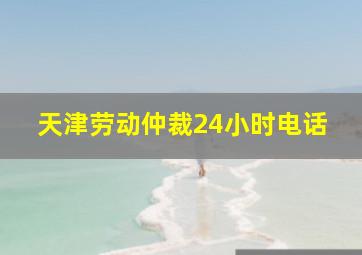 天津劳动仲裁24小时电话