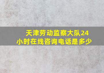 天津劳动监察大队24小时在线咨询电话是多少