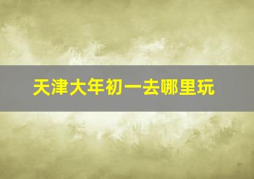 天津大年初一去哪里玩