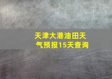 天津大港油田天气预报15天查询