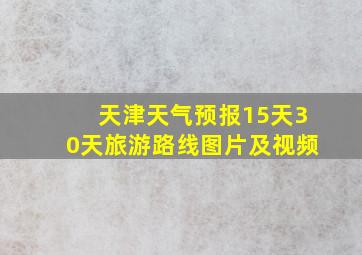 天津天气预报15天30天旅游路线图片及视频