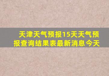 天津天气预报15天天气预报查询结果表最新消息今天