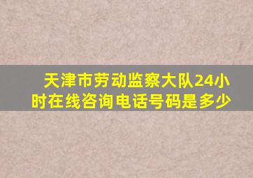 天津市劳动监察大队24小时在线咨询电话号码是多少