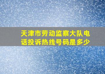 天津市劳动监察大队电话投诉热线号码是多少