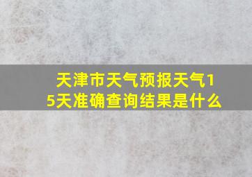 天津市天气预报天气15天准确查询结果是什么