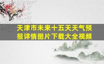 天津市未来十五天天气预报详情图片下载大全视频