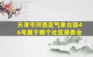 天津市河西区气象台路46号属于哪个社区居委会