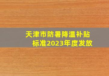 天津市防暑降温补贴标准2023年度发放