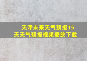 天津未来天气预报15天天气预报视频播放下载