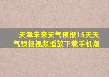 天津未来天气预报15天天气预报视频播放下载手机版