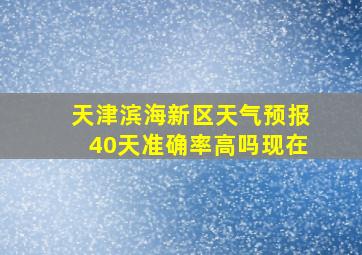 天津滨海新区天气预报40天准确率高吗现在