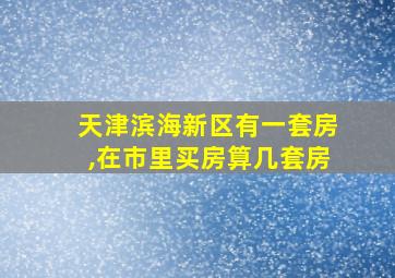 天津滨海新区有一套房,在市里买房算几套房