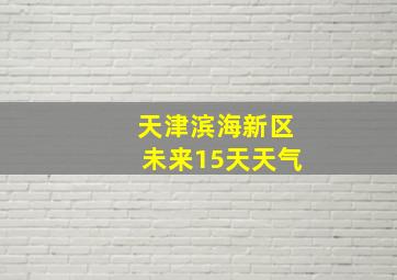 天津滨海新区未来15天天气