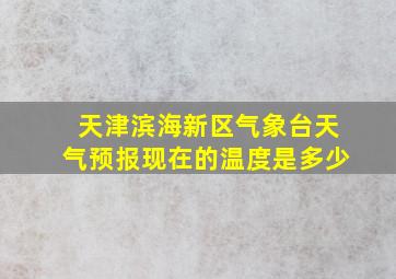 天津滨海新区气象台天气预报现在的温度是多少