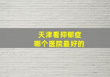 天津看抑郁症哪个医院最好的